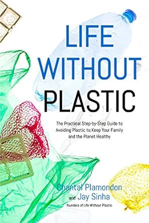 life without plastic the practical step by step guide to avoiding plastic to keep your family and the planet