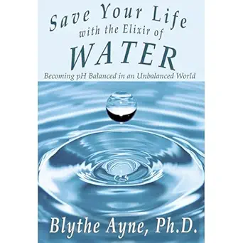 save your life with the elixir of water becoming ph balanced in an unbalanced world 1st edition blythe ayne