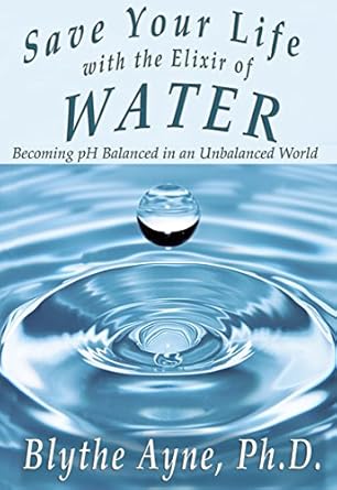 save your life with the elixir of water becoming ph balanced in an unbalanced world 1st edition blythe ayne