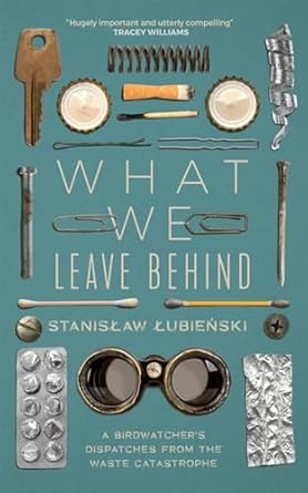 what we leave behind a birdwatchers dispatches from the waste catastrophe 1st edition stanislaw lubienski