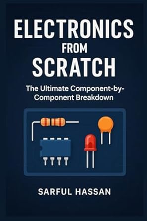 electronics from scratch the ultimate component by component breakdown 1st edition sarful hassan b0f2hmv3w5,