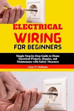 electrical wiring for beginners simple step by step guide to home electrical projects repairs and maintenance