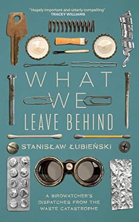 what we leave behind a birdwatchers dispatches from the waste catastrophe 1st edition  1529418852,
