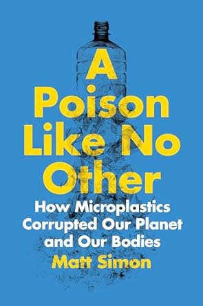 a poison like no other how microplastics corrupted our planet and our bodies 1st edition matt simon