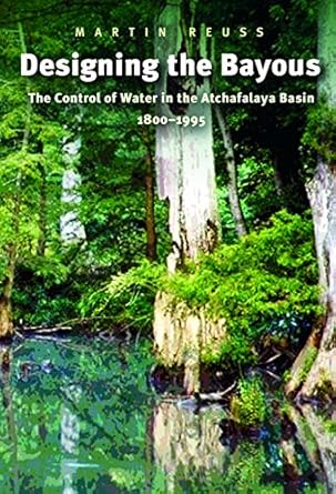 designing the bayous the control of water in the atchafalaya basin 1800 1995 1st edition martin reuss