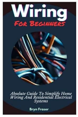 wiring for beginners absolute guide to simplify home wiring and residential electrical systems 1st edition