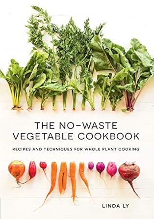 the no waste vegetable cookbook recipes and techniques for whole plant cooking 1st edition linda ly