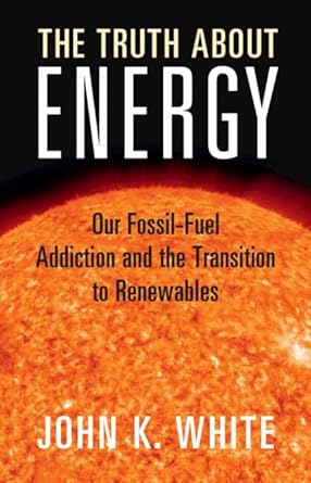 the truth about energy our fossil fuel addiction and the transition to renewables 1st edition john k white