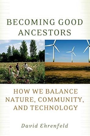 becoming good ancestors how we balance nature community and technology 1st edition david ehrenfeld