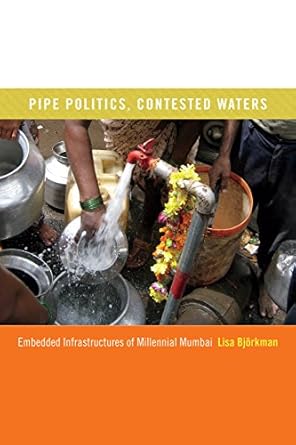 pipe politics contested waters embedded infrastructures of millennial mumbai 1st edition lisa bjorkman