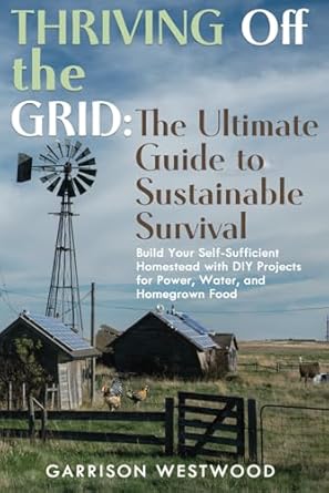 thriving off the grid the ultimate guide to sustainable survival build your self sufficient homestead with