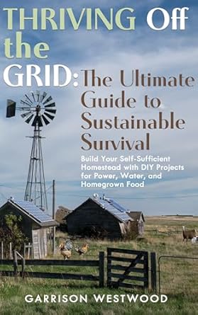 thriving off the grid the ultimate guide to sustainable survival build your self sufficient homestead with