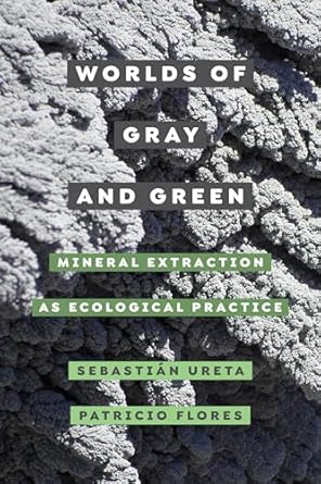 worlds of gray and green mineral extraction as ecological practice 1st edition sebastian ureta ,patricio