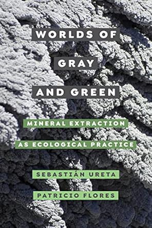 worlds of gray and green mineral extraction as ecological practice 1st edition sebastian ureta b09xvc67tt,