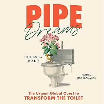 pipe dreams the urgent global quest to transform the toilet 1st edition chelsea wald ,lisa flanagan ,simon
