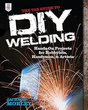 the tab guide to diy welding hands on projects for hobbyists handymen and artists 1st edition jackson morley