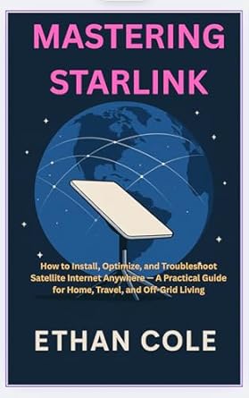 mastering starlink how to install optimize and troubleshoot satellite internet anywhere a practical guide for