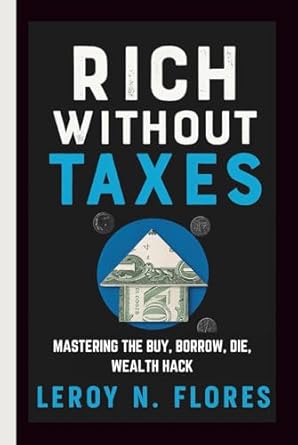 rich without taxes mastering the buy borrow die wealth hack 1st edition leroy n flores b0fcg5wr59,