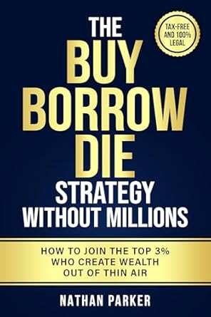 the buy borrow die strategy without millions how to join the top 3 who create wealth out of thin air tax free