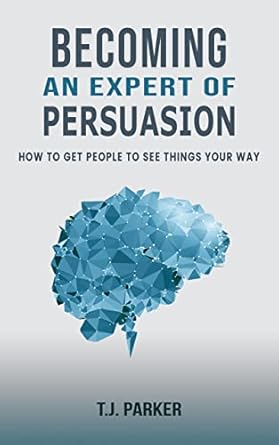 becoming an expert of persuasion how to get people to see things your way 1st edition t j parker b0bzlxlw9f