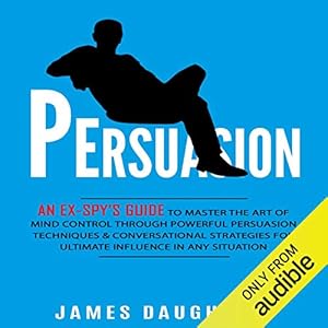 persuasion an ex spys guide to master the art of mind control through powerful persuasion techniques and