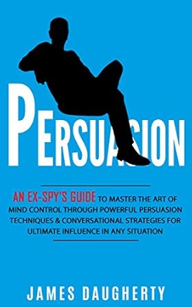 persuasion an ex spys guide to master the art of mind control through powerful persuasion techniques and