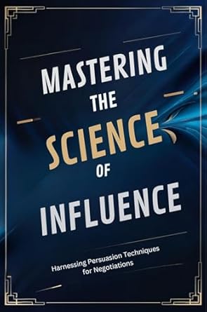 mastering the science of influence harnessing persuasion techniques for negotiations 1st edition william