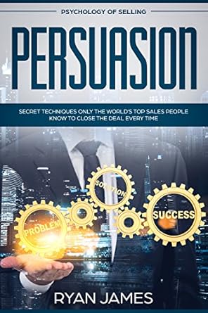 persuasion psychology of selling secret techniques only the worlds top sales people know to close the deal