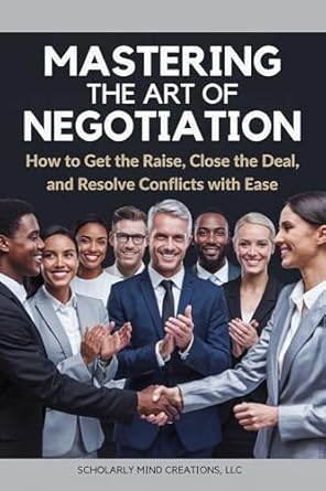 mastering the art of negotiation how to get the raise close the deal and resolve conflicts with ease 1st