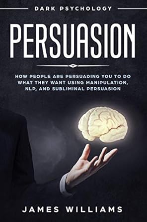 persuasion dark psychology how people are influencing you to do what they want using manipulation nlp and