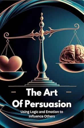 the art of persuasion using logic and emotion to influence others 1st edition jacob turner b0d9pvmttx