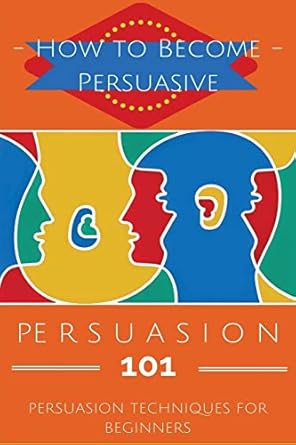 persuasion 101 persuasion techniques for beginners how to persuade others persuasion basics persuasion skills