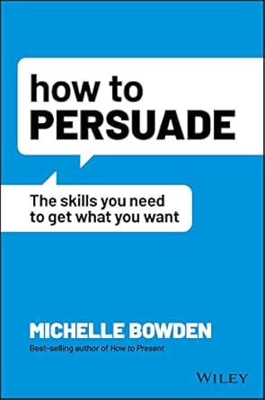 how to persuade the skills you need to get what you want 1st edition michelle bowden 1119891876,