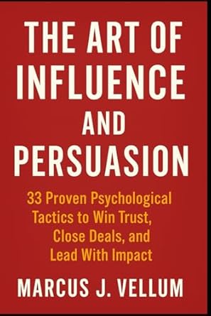the art of influence and persuasion 33 proven psychological tactics to win trust close deals and lead with