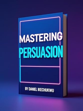 mastering persuasion unlocking the secrets of influence a practical guide to mastering persuasion and