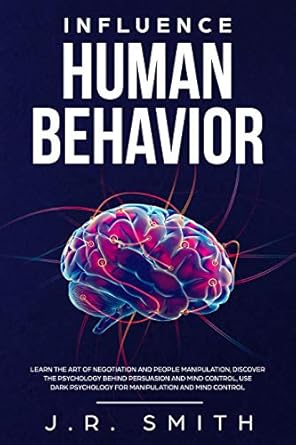 influence human behavior learn the art of negotiation and people manipulation discover the psychology behind