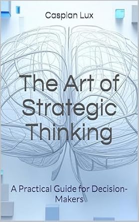 the art of strategic thinking a practical guide for decision makers 1st edition caspian lux b0dvw55bs8