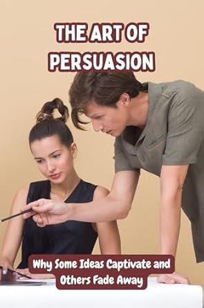 the art of persuasion why some ideas captivate and others fade away 1st edition monica hughes b0dhgpt4gr