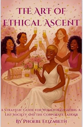 the art of ethical ascent a strategic guide for women navigating a list society and the corporate ladder 1st