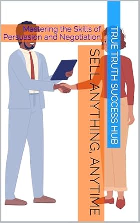 sell anything anytime mastering the skills of persuasion and negotiation 1st edition true truth success hub