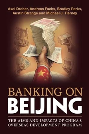 banking on beijing the aims and impacts of chinas overseas development program 1st edition axel dreher