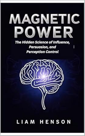 magnetic power the hidden science of influence persuasion and perception control 1st edition liam henson