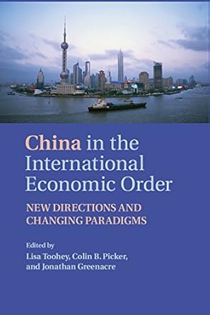 China In The International Economic Order New Directions And Changing Paradigms1st EditionLisa Toohey ,Colin B Picker ,Jonathan GreenacreB00VAOVNR4, 978-1316312698