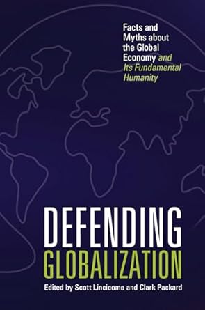 defending globalization facts and myths about the global economy and its fundamental humanity 1st edition