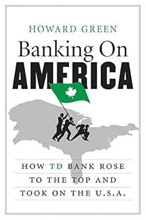 banking on america how td bank rose to the top and took on the u s a by howard green 1st edition howard green