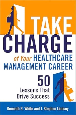 take charge of your healthcare management career 50 lessons that drive success 1st edition kenneth r white ,j