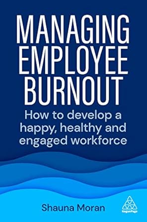 managing employee burnout how to develop a happy healthy and engaged workforce 1st edition shauna moran