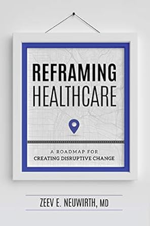 reframing healthcare a roadmap for creating disruptive change 1st edition zeev e neuwirth md b07qcqdfcw