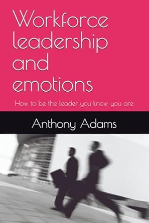 workforce leadership and emotions how to be the leader you know you are 1st edition anthony w adams jr
