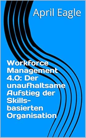 workforce management 4 0 der unaufhaltsame aufstieg der skills basierten organisation 1st edition april eagle